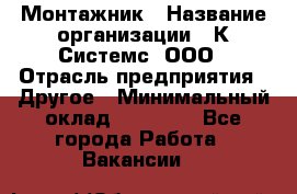Монтажник › Название организации ­ К Системс, ООО › Отрасль предприятия ­ Другое › Минимальный оклад ­ 15 000 - Все города Работа » Вакансии   